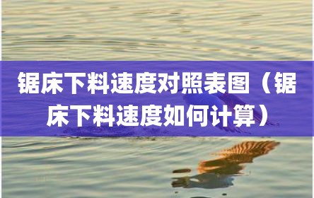锯床下料速度对照表图（锯床下料速度如何计算）