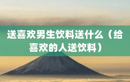 送喜欢男生饮料送什么（给喜欢的人送饮料）