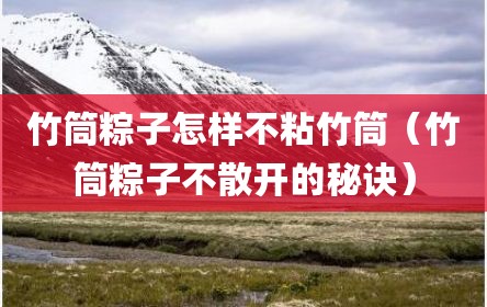 竹筒粽子怎样不粘竹筒（竹筒粽子不散开的秘诀）