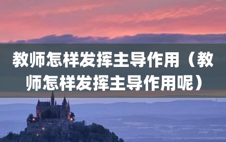 教师怎样发挥主导作用（教师怎样发挥主导作用呢）