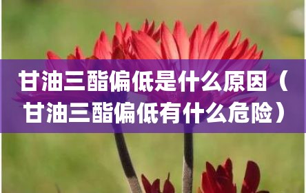 甘油三酯偏低是什么原因（甘油三酯偏低有什么危险）