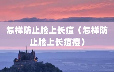 怎样防止脸上长痘（怎样防止脸上长痘痘）