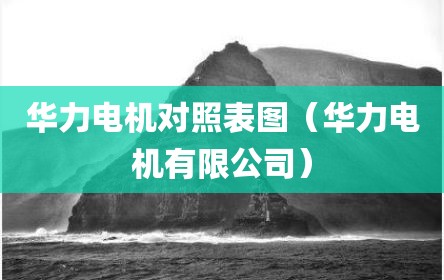 华力电机对照表图（华力电机有限公司）