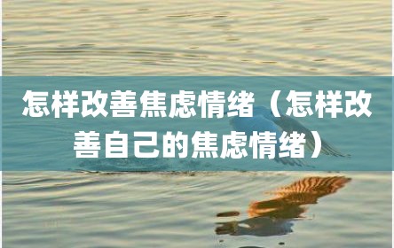 怎样改善焦虑情绪（怎样改善自己的焦虑情绪）