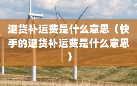 退货补运费是什么意思（快手的退货补运费是什么意思）