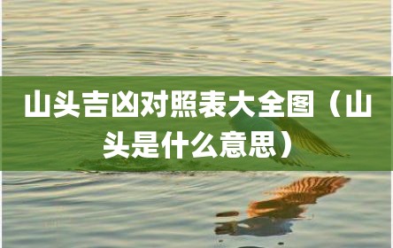 山头吉凶对照表大全图（山头是什么意思）