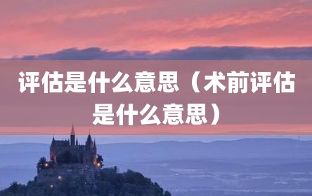 评估是什么意思（术前评估是什么意思）