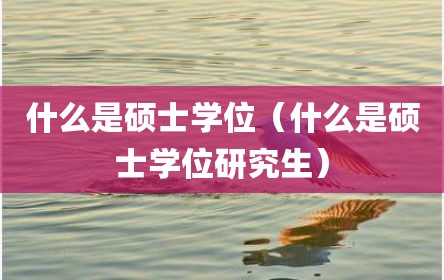 什么是硕士学位（什么是硕士学位研究生）