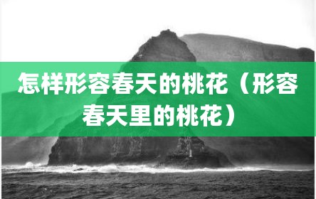 怎样形容春天的桃花（形容春天里的桃花）