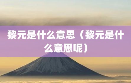 黎元是什么意思（黎元是什么意思呢）