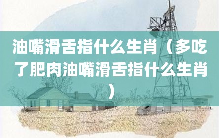 油嘴滑舌指什么生肖（多吃了肥肉油嘴滑舌指什么生肖）