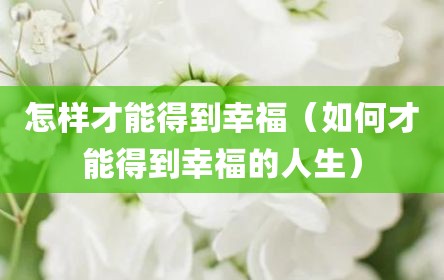 怎样才能得到幸福（如何才能得到幸福的人生）