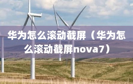 华为怎么滚动截屏（华为怎么滚动截屏nova7）