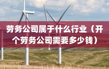 劳务公司属于什么行业（开个劳务公司需要多少钱）
