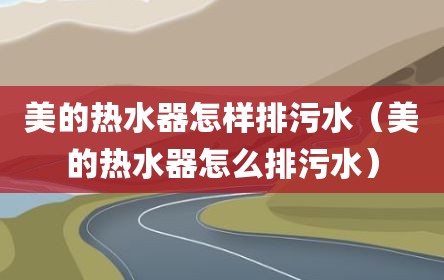 美的热水器怎样排污水（美的热水器怎么排污水）