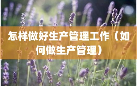 怎样做好生产管理工作（如何做生产管理）