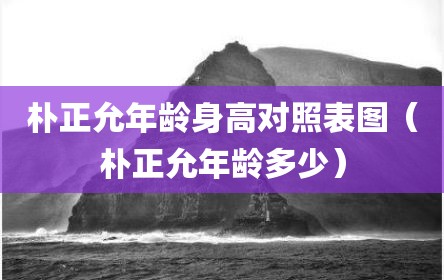 朴正允年龄身高对照表图（朴正允年龄多少）