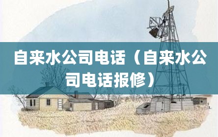 自来水公司电话（自来水公司电话报修）