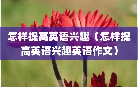 怎样提高英语兴趣（怎样提高英语兴趣英语作文）