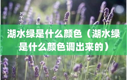 湖水绿是什么颜色（湖水绿是什么颜色调出来的）