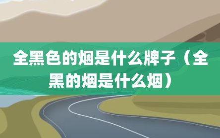 全黑色的烟是什么牌子（全黑的烟是什么烟）