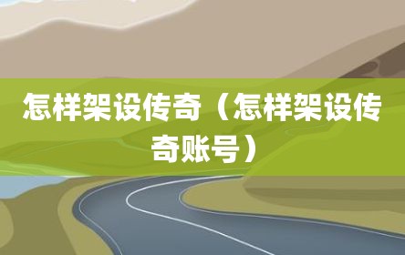 怎样架设传奇（怎样架设传奇账号）