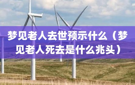 梦见老人去世预示什么（梦见老人死去是什么兆头）