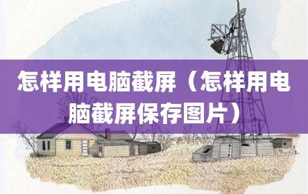 怎样用电脑截屏（怎样用电脑截屏保存图片）