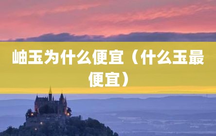 岫玉为什么便宜（什么玉最便宜）