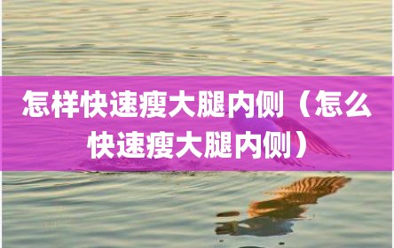 怎样快速瘦大腿内侧（怎么快速瘦大腿内侧）