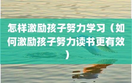 怎样激励孩子努力学习（如何激励孩子努力读书更有效）