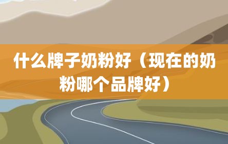 什么牌子奶粉好（现在的奶粉哪个品牌好）