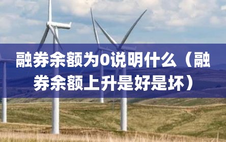 融券余额为0说明什么（融券余额上升是好是坏）