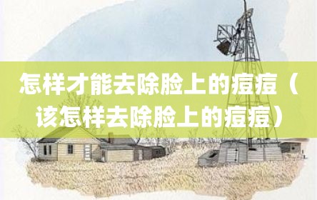 怎样才能去除脸上的痘痘（该怎样去除脸上的痘痘）