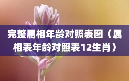 完整属相年龄对照表图（属相表年龄对照表12生肖）