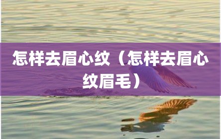 怎样去眉心纹（怎样去眉心纹眉毛）