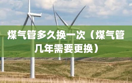 煤气管多久换一次（煤气管几年需要更换）