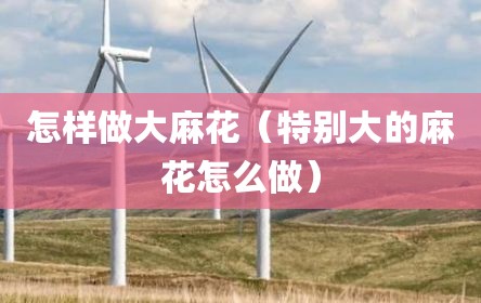 怎样做大麻花（特别大的麻花怎么做）