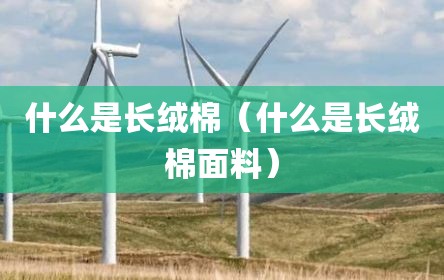 什么是长绒棉（什么是长绒棉面料）