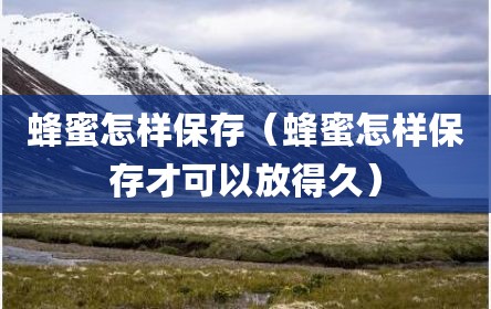 蜂蜜怎样保存（蜂蜜怎样保存才可以放得久）