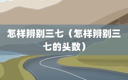 怎样辨别三七（怎样辨别三七的头数）