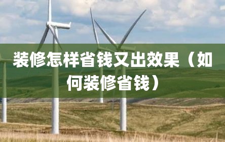 装修怎样省钱又出效果（如何装修省钱）