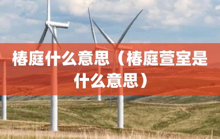 椿庭什么意思（椿庭萱室是什么意思）
