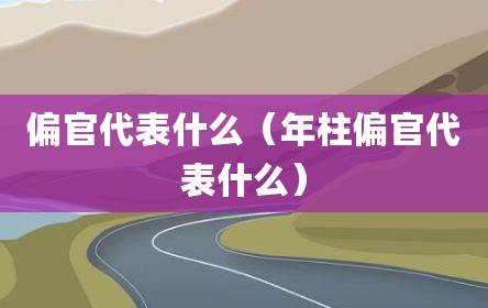 偏官代表什么（年柱偏官代表什么）