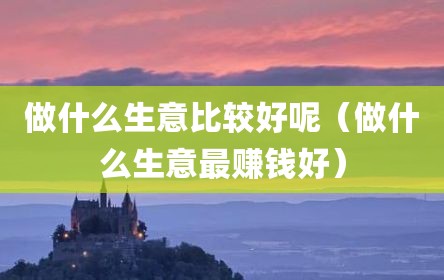 做什么生意比较好呢（做什么生意最赚钱好）