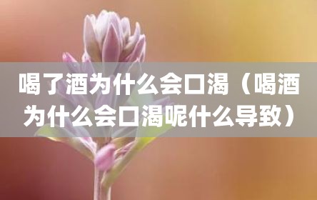 喝了酒为什么会口渴（喝酒为什么会口渴呢什么导致）