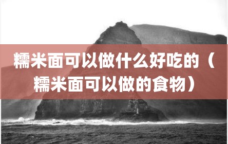 糯米面可以做什么好吃的（糯米面可以做的食物）