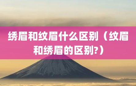 绣眉和纹眉什么区别（纹眉和绣眉的区别?）