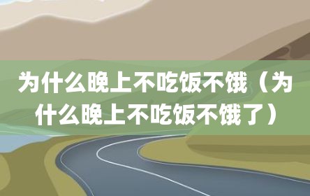 为什么晚上不吃饭不饿（为什么晚上不吃饭不饿了）