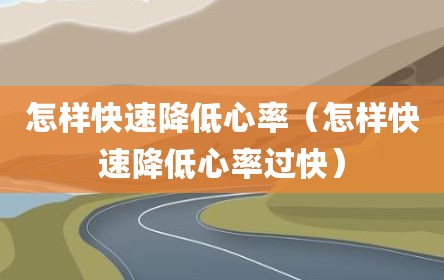 怎样快速降低心率（怎样快速降低心率过快）